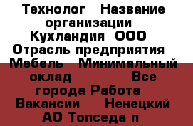 Технолог › Название организации ­ Кухландия, ООО › Отрасль предприятия ­ Мебель › Минимальный оклад ­ 70 000 - Все города Работа » Вакансии   . Ненецкий АО,Топседа п.